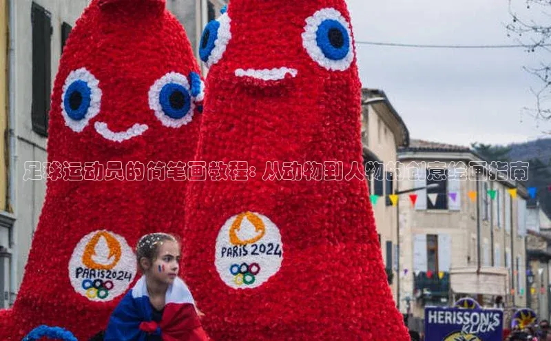 恒行6注册登录皮阿诺足球运动员的简笔画教程: 从动物到人物的创意绘画指南