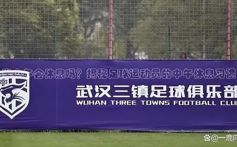 恒行6娱乐注册百度大脑当中午会休息吗？揭秘足球运动员的中午休息习惯