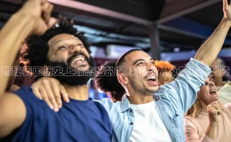 恒行6娱乐APP官网登录入口百度搜索资源平台揭秘美国历史上最杰出的足球运动员及其辉煌足迹