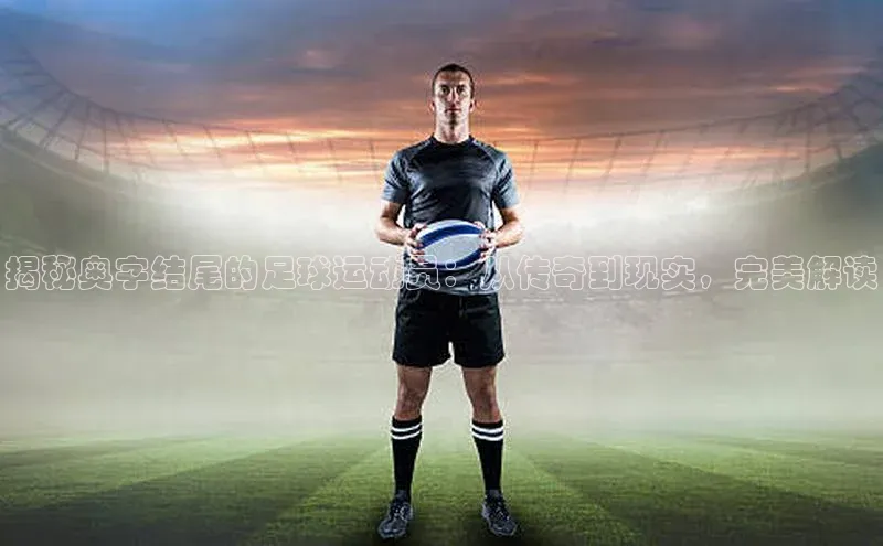 恒行注册官网入口哇咔哇咔文化揭秘奥字结尾的足球运动员：从传奇到现实，完美解读