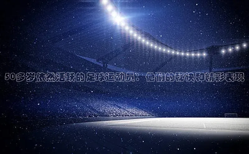 恒行6注册登录彩讯股份50多岁依然活跃的足球运动员：他们的秘诀和精彩表现