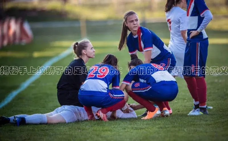 恒行6平台注册账号入口百度百聘揭秘手上纹狮子的足球运动员：他们的故事和背后的意义