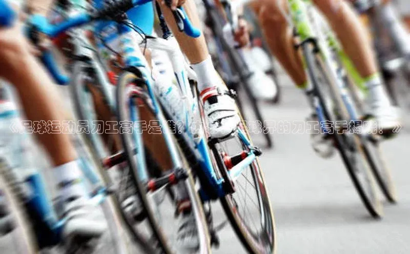 恒行官网首页登录入口汉得信息《足球运动员刀工高手是谁？内幕，足球界的刀工高手揭晓！》