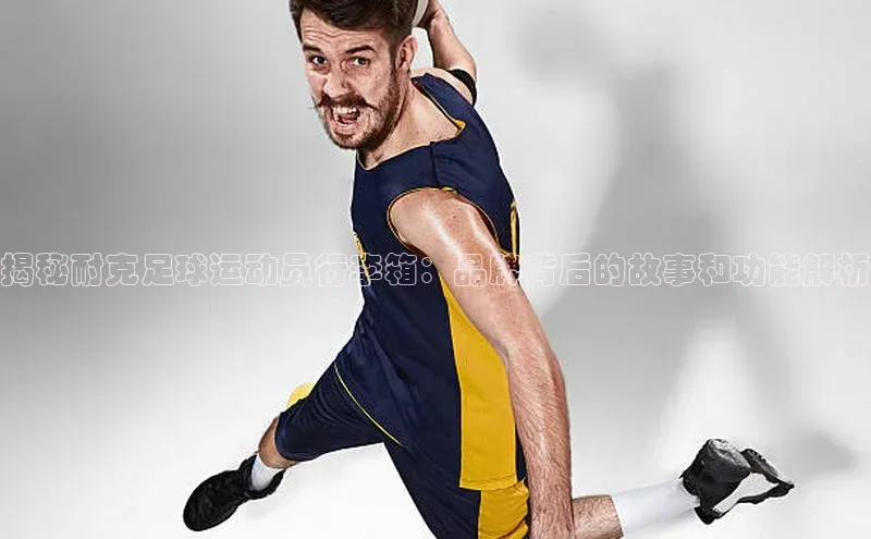 恒行平台招商梯哥哥科技揭秘耐克足球运动员行李箱：品牌背后的故事和功能解析