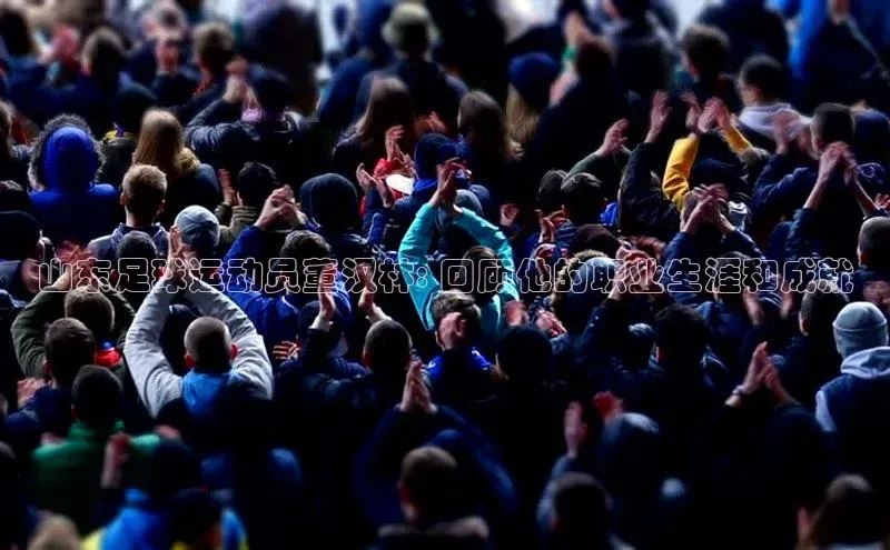 恒行6娱乐网页版入口同程山东足球运动员董汉林: 回顾他的职业生涯和成就