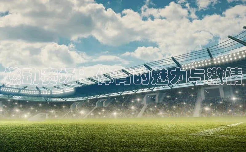 恒行6注册官网入口诸葛科技燃动赛场：体育的魅力与激情