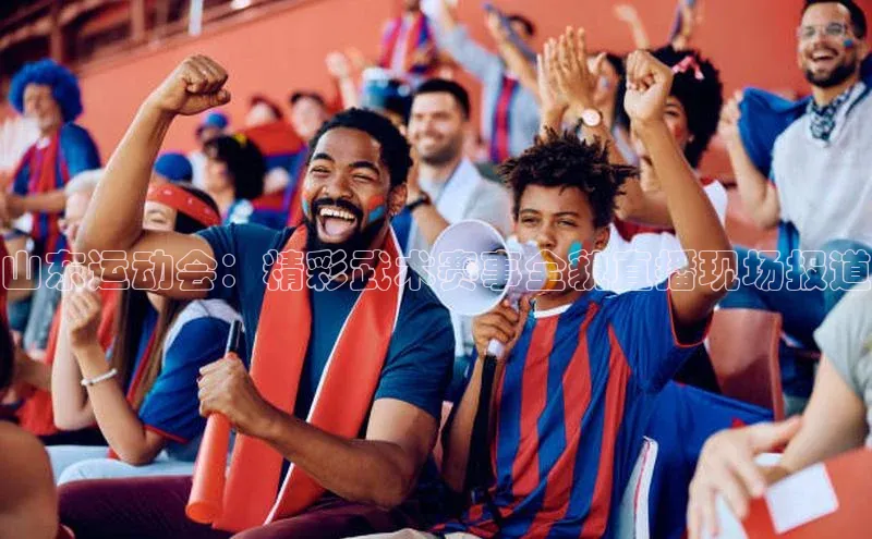 恒行平台招商歌力思山东运动会：精彩武术赛事全貌直播现场报道