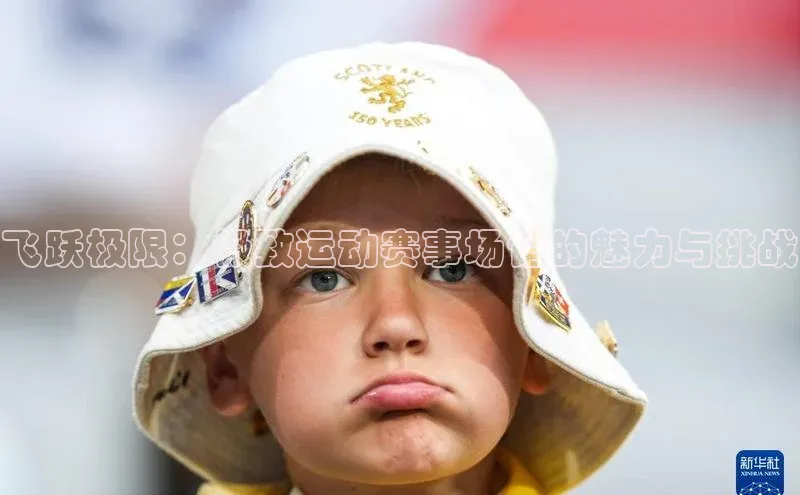 恒行官网登录入口百度 H5飞跃极限：极致运动赛事场馆的魅力与挑战