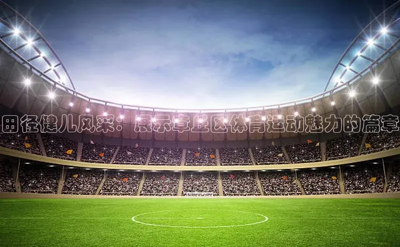 恒行注册官网入口华扬联众田径健儿风采：展示章丘区体育运动魅力的篇章