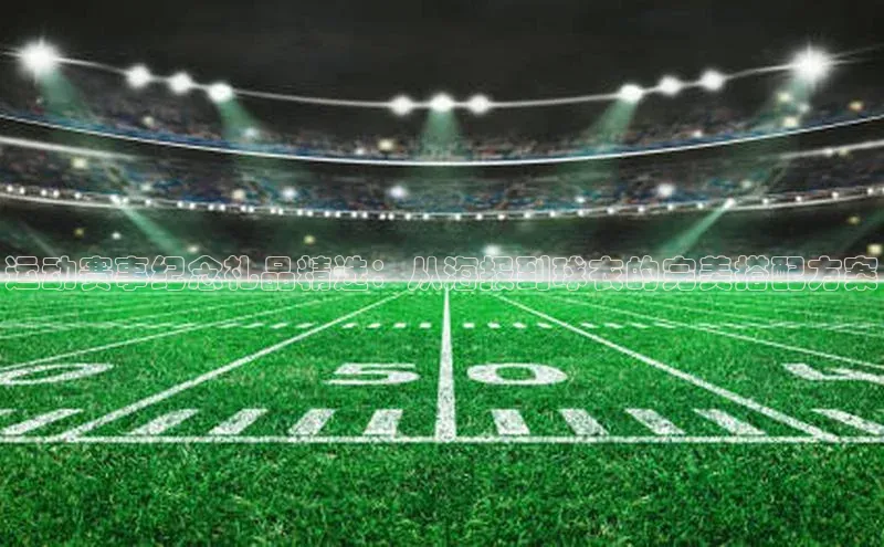 运动赛事纪念礼品精选：从海报到球衣的完美搭配方案