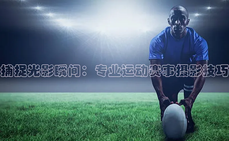 捕捉光影瞬间：专业运动赛事摄影技巧