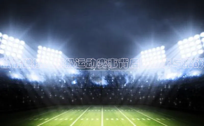 激情碰撞：顶级运动赛事背后的故事与挑战