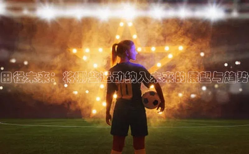 田径未来：将哪些运动纳入未来的展望与趋势