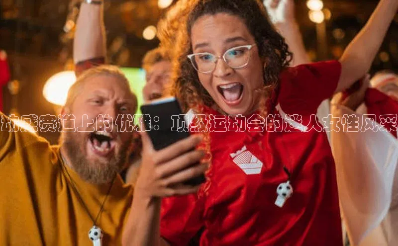 动感赛道上的优雅：顶级运动会的迷人女性风采
