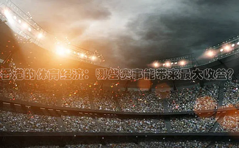香港的体育经济：哪些赛事能带来最大收益？