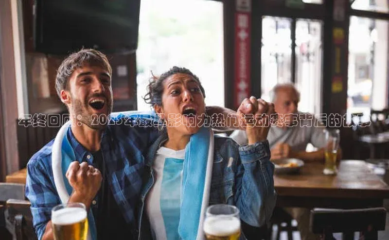 年终回顾：2023年最具影响力热门运动赛事背后的故事