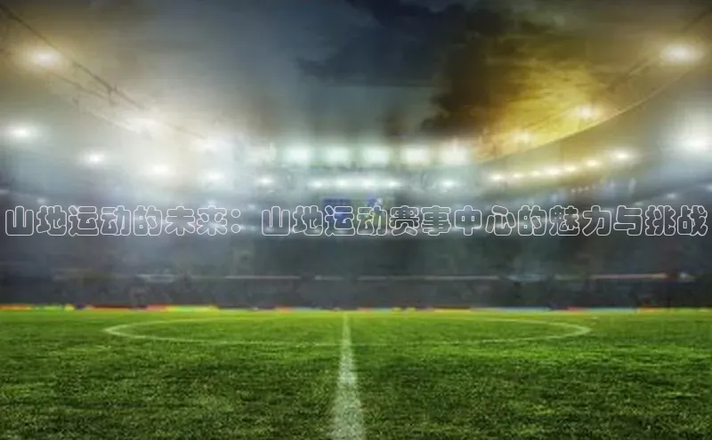 山地运动的未来：山地运动赛事中心的魅力与挑战