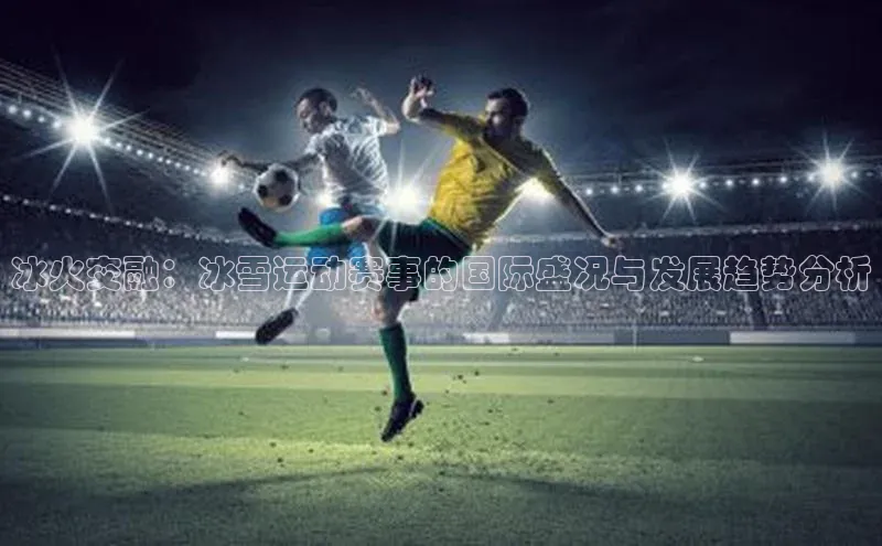 冰火交融：冰雪运动赛事的国际盛况与发展趋势分析