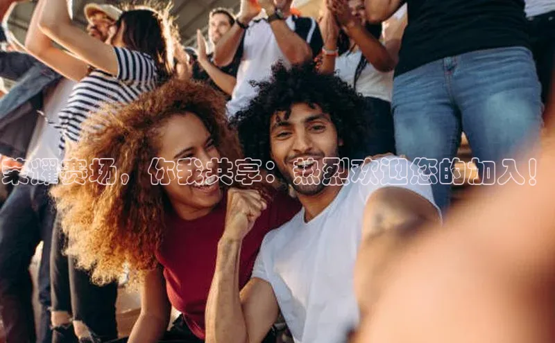 荣耀赛场，你我共享：热烈欢迎您的加入！