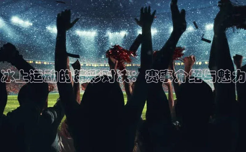 冰上运动的精彩对决：赛事介绍与魅力