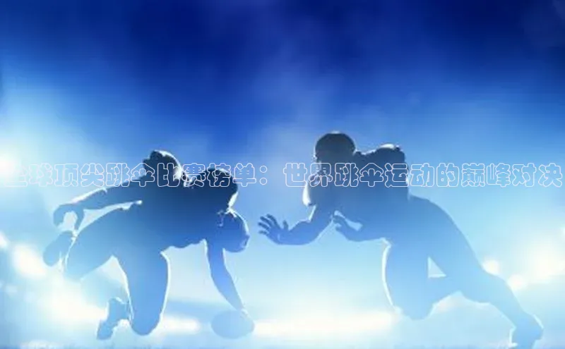 全球顶尖跳伞比赛榜单：世界跳伞运动的巅峰对决