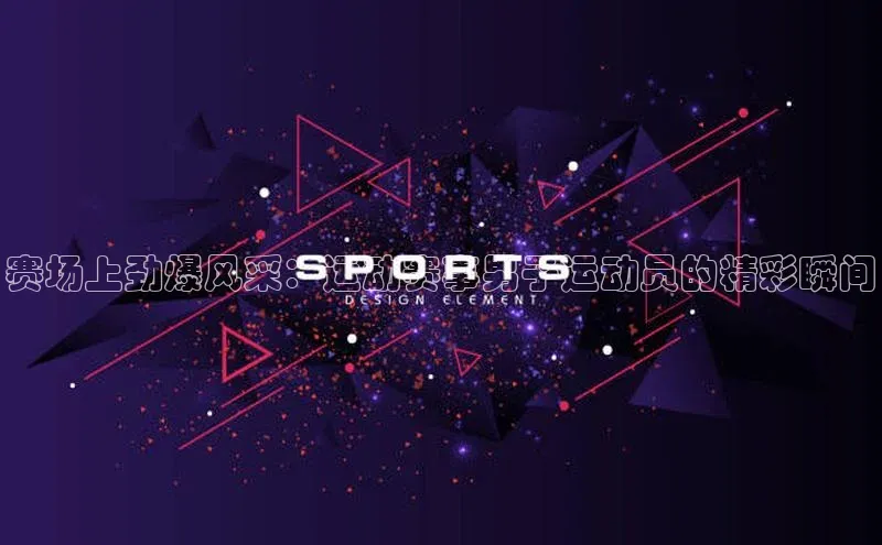 赛场上劲爆风采：运动赛事男子运动员的精彩瞬间