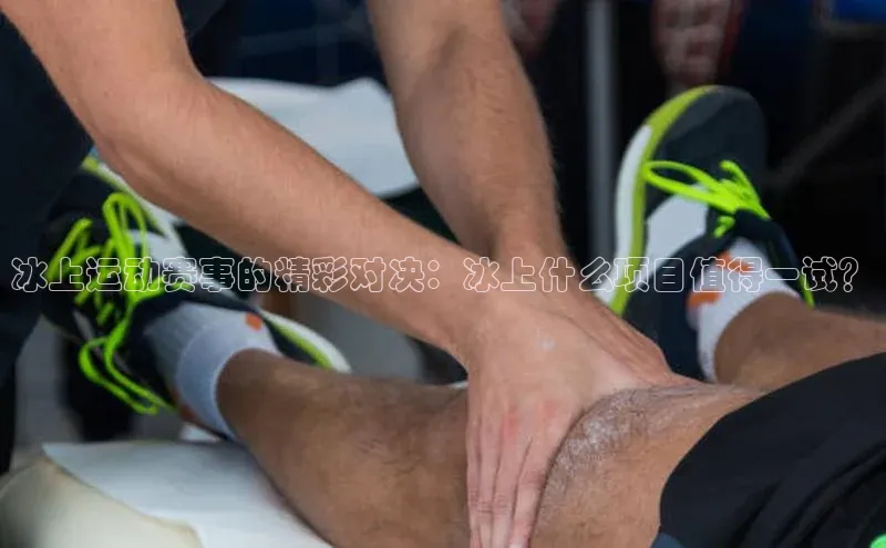 冰上运动赛事的精彩对决：冰上什么项目值得一试？