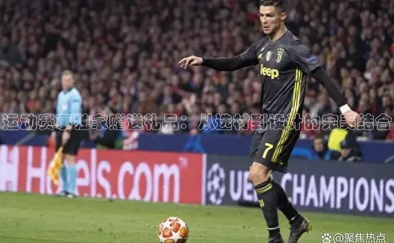 运动赛事独家赠送礼品：从选材到设计的完美结合