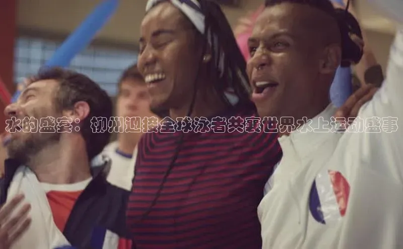 水的盛宴：柳州迎接全球泳者共襄世界水上运动盛事