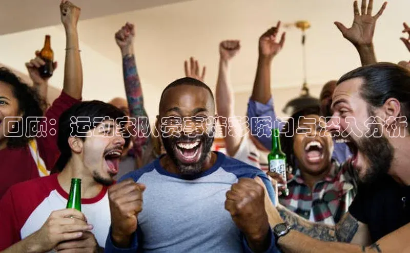 回顾：运动家队赛事精彩瞬间与深入分析