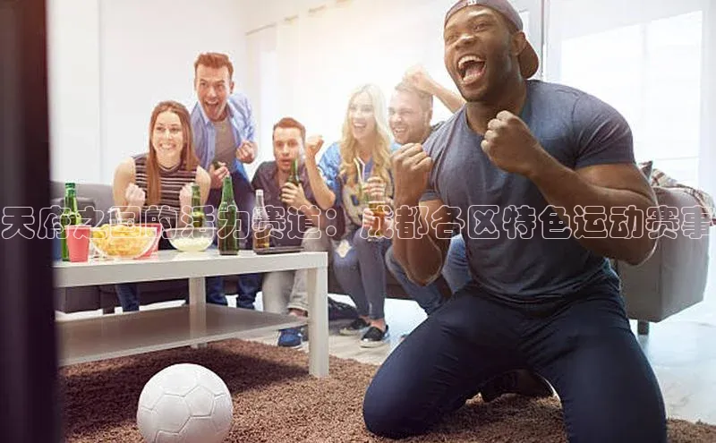 天府之国的活力赛道：成都各区特色运动赛事