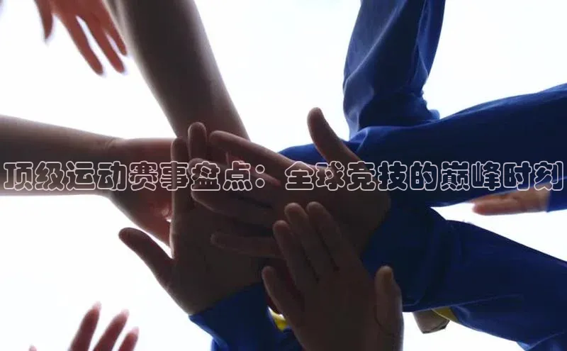 顶级运动赛事盘点：全球竞技的巅峰时刻