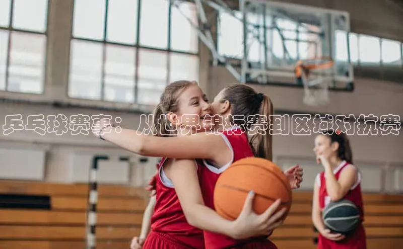 乒乓球赛事：从世界锦标赛到区域对抗赛