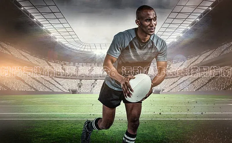 时尚与激情的完美融合：运动赛事衣装搭配指南