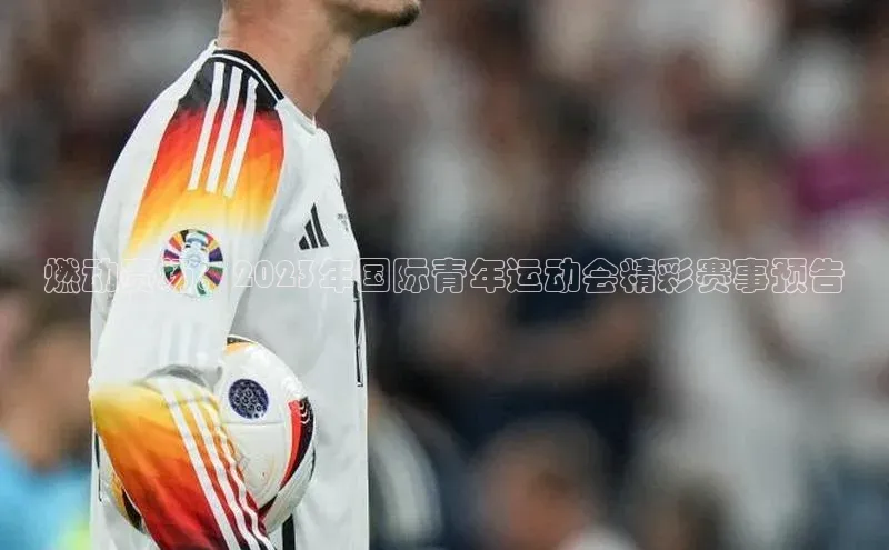 燃动赛场：2023年国际青年运动会精彩赛事预告