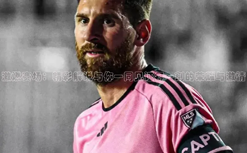 激燃赛场：精彩解说与你一同见证每一刻的荣耀与激情