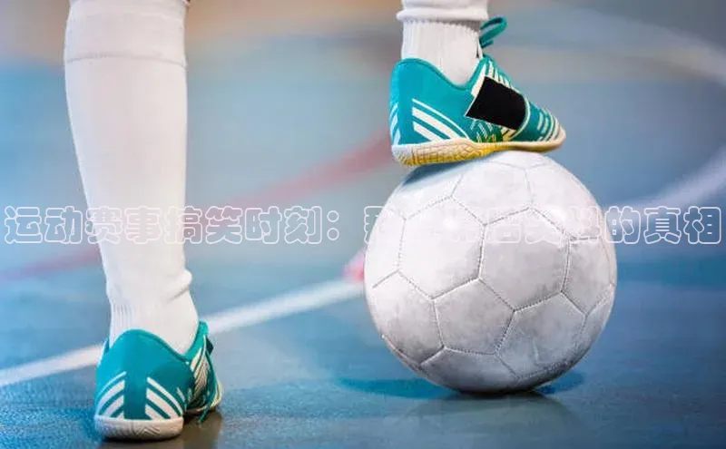 运动赛事搞笑时刻：那些幕后笑料的真相