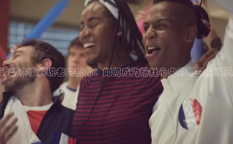 运动赛事解说者的视角：如何成为粉丝心中的明星解说员