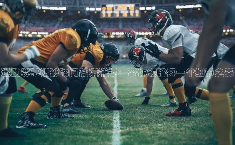 运动赛事精彩瞬间高清捕捉：带你领略每一个细节之美