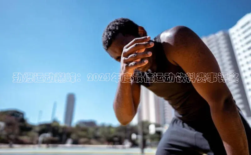 劲爆运动巅峰：2023年度最佳运动饮料赛事评奖