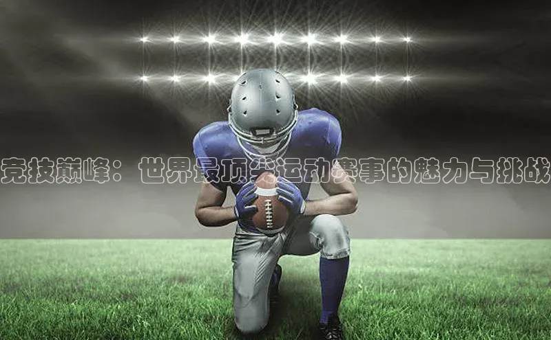 竞技巅峰：世界最顶尖运动赛事的魅力与挑战