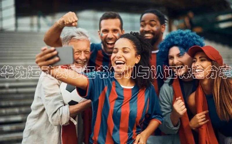 华为运动赛事证书培训与认证体验分享